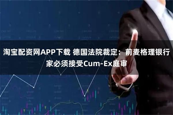 淘宝配资网APP下载 德国法院裁定：前麦格理银行家必须接受Cum-Ex庭审