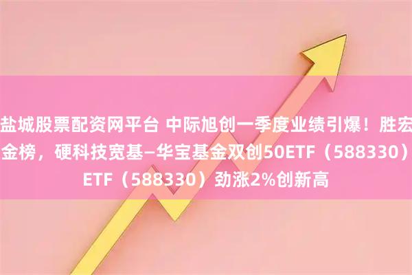 盐城股票配资网平台 中际旭创一季度业绩引爆！胜宏科技登顶A股吸金榜，硬科技宽基—华宝基金双创50ETF（588330）劲涨2%创新高
