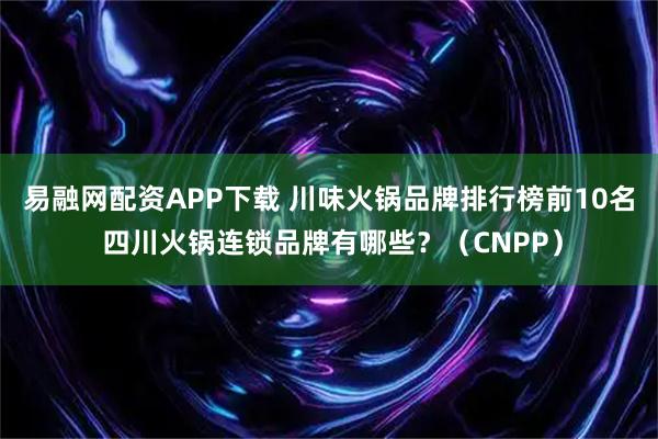 易融网配资APP下载 川味火锅品牌排行榜前10名 四川火锅连锁品牌有哪些？（CNPP）