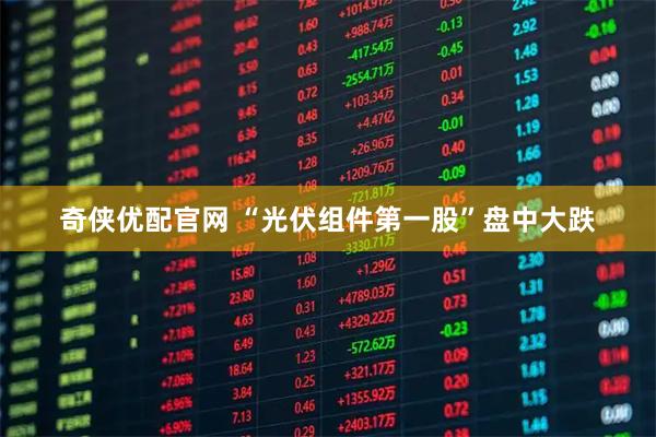 奇侠优配官网 “光伏组件第一股”盘中大跌