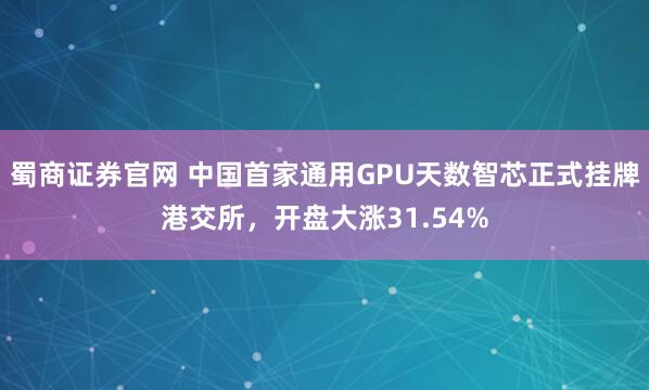 蜀商证券官网 中国首家通用GPU天数智芯正式挂牌港交所，开盘大涨31.54%
