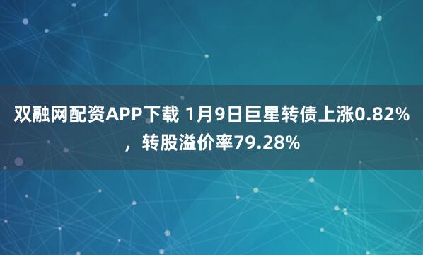双融网配资APP下载 1月9日巨星转债上涨0.82%，转股溢价率79.28%