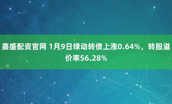 嘉盛配资官网 1月9日绿动转债上涨0.64%，转股溢价率56.28%