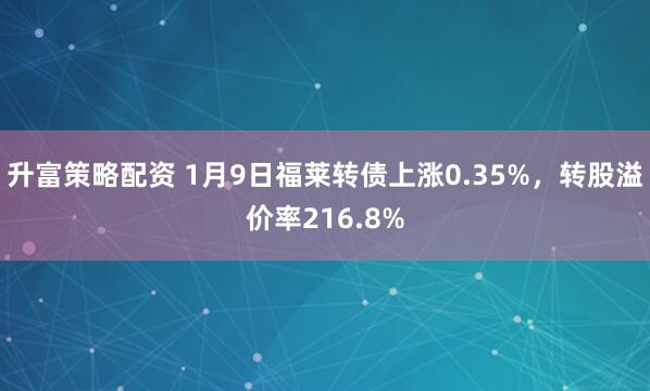 升富策略配资 1月9日福莱转债上涨0.35%，转股溢价率216.8%