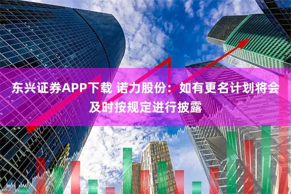东兴证券APP下载 诺力股份：如有更名计划将会及时按规定进行披露
