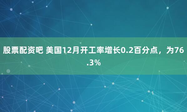 股票配资吧 美国12月开工率增长0.2百分点，为76.3%