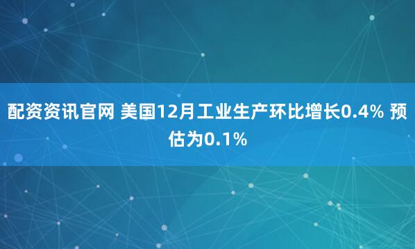 配资资讯官网 美国12月工业生产环比增长0.4% 预估为0.1%
