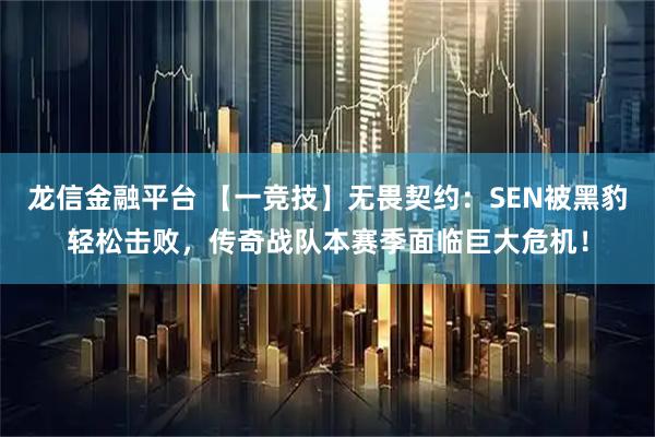 龙信金融平台 【一竞技】无畏契约：SEN被黑豹轻松击败，传奇战队本赛季面临巨大危机！