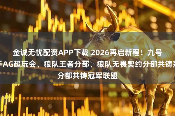 金诚无忧配资APP下载 2026再启新程！九号官宣携手AG超玩会、狼队王者分部、狼队无畏契约分部共铸冠军联盟