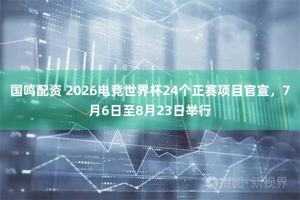 国鸣配资 2026电竞世界杯24个正赛项目官宣，7月6日至8月23日举行