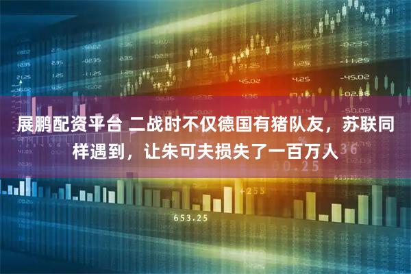 展鹏配资平台 二战时不仅德国有猪队友，苏联同样遇到，让朱可夫损失了一百万人