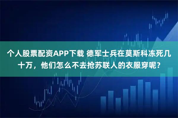 个人股票配资APP下载 德军士兵在莫斯科冻死几十万，他们怎么不去抢苏联人的衣服穿呢？