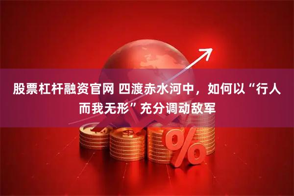 股票杠杆融资官网 四渡赤水河中，如何以“行人而我无形”充分调动敌军