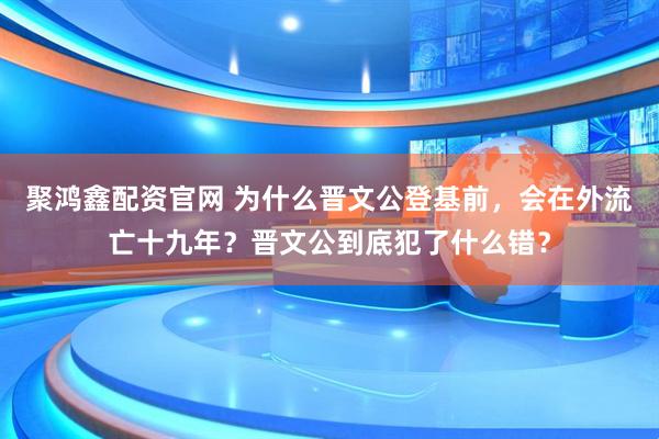 聚鸿鑫配资官网 为什么晋文公登基前，会在外流亡十九年？晋文公到底犯了什么错？