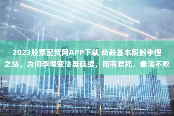 2023股票配资网APP下载 商鞅基本照搬李悝之法，为何李悝变法难延续，而商君死，秦法不败