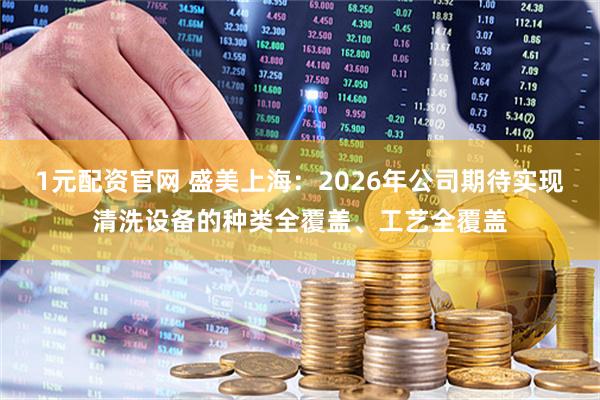 1元配资官网 盛美上海：2026年公司期待实现清洗设备的种类全覆盖、工艺全覆盖