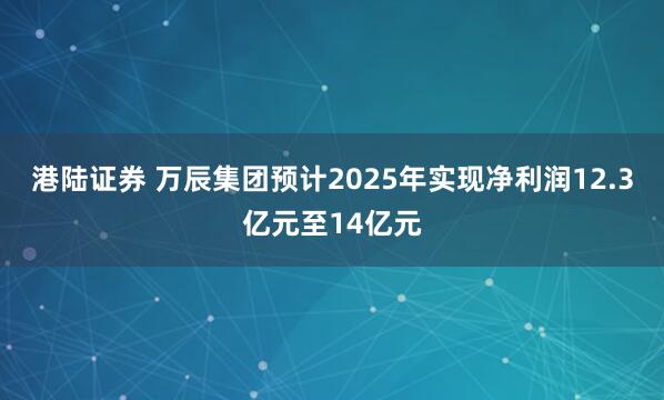 港陆证券 万辰集团预计2025年实现净利润12.3亿元至14亿元