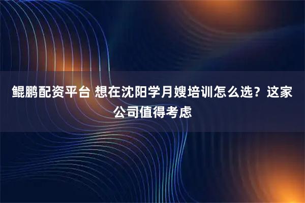 鲲鹏配资平台 想在沈阳学月嫂培训怎么选？这家公司值得考虑