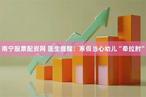 南宁股票配资网 医生提醒：寒假当心幼儿“牵拉肘”