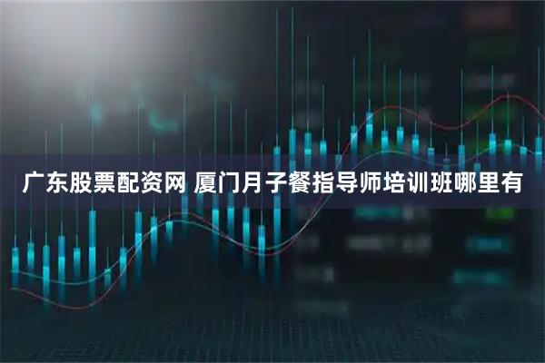 广东股票配资网 厦门月子餐指导师培训班哪里有