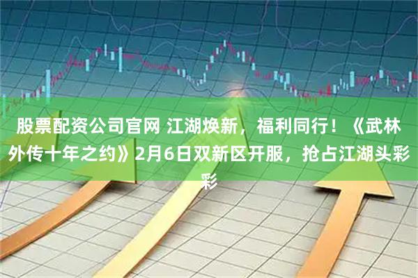 股票配资公司官网 江湖焕新，福利同行！《武林外传十年之约》2月6日双新区开服，抢占江湖头彩