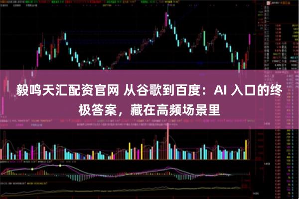 毅鸣天汇配资官网 从谷歌到百度：AI 入口的终极答案，藏在高频场景里