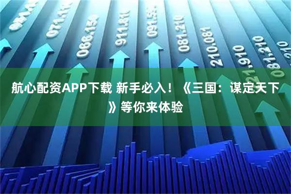 航心配资APP下载 新手必入！《三国：谋定天下》等你来体验