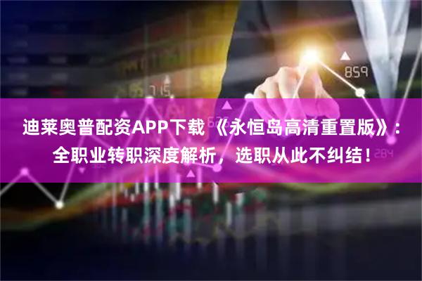 迪莱奥普配资APP下载 《永恒岛高清重置版》：全职业转职深度解析，选职从此不纠结！