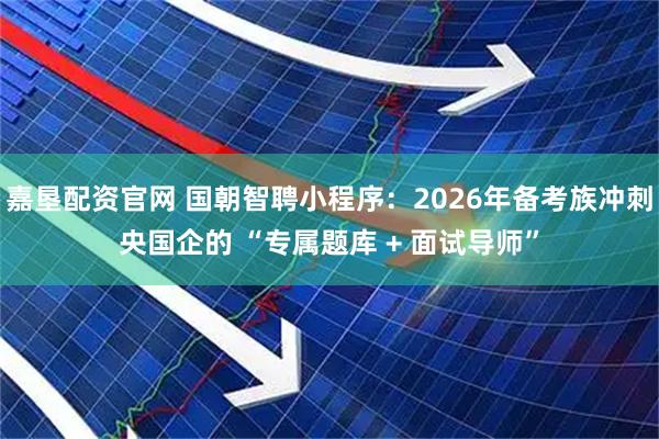嘉垦配资官网 国朝智聘小程序：2026年备考族冲刺央国企的 “专属题库 + 面试导师”