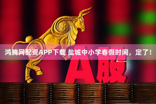 鸿腾网配资APP下载 盐城中小学春假时间，定了！