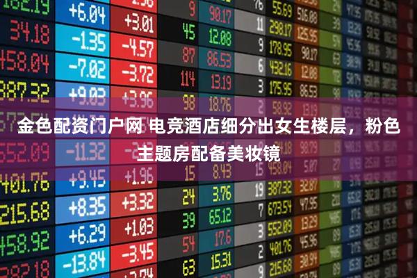 金色配资门户网 电竞酒店细分出女生楼层，粉色主题房配备美妆镜