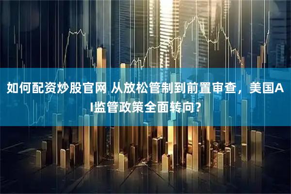 如何配资炒股官网 从放松管制到前置审查，美国AI监管政策全面转向？