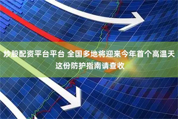 炒股配资平台平台 全国多地将迎来今年首个高温天 这份防护指南请查收