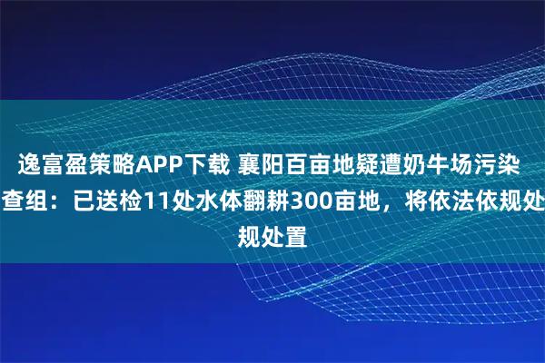 逸富盈策略APP下载 襄阳百亩地疑遭奶牛场污染 调查组：已送检11处水体翻耕300亩地，将依法依规处置