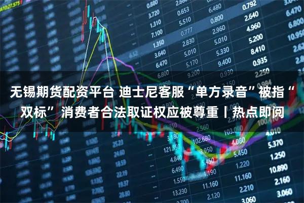 无锡期货配资平台 迪士尼客服“单方录音”被指“双标” 消费者合法取证权应被尊重丨热点即阅