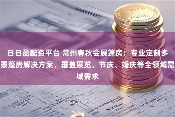 日日盈配资平台 常州春秋会展篷房：专业定制多场景篷房解决方案，覆盖展览、节庆、婚庆等全领域需求