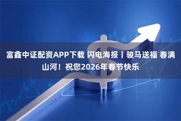 富鑫中证配资APP下载 闪电海报丨骏马送福 春满山河！祝您2026年春节快乐