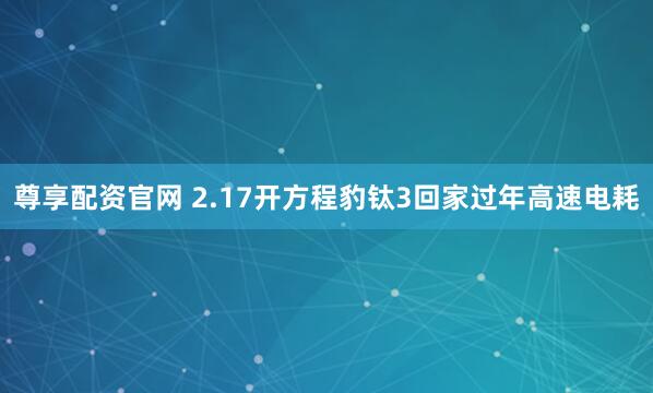 尊享配资官网 2.17开方程豹钛3回家过年高速电耗