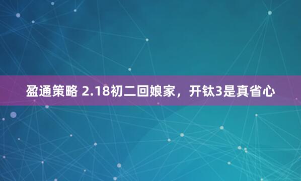 盈通策略 2.18初二回娘家，开钛3是真省心